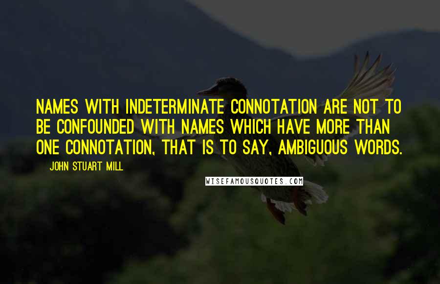 John Stuart Mill Quotes: Names with indeterminate connotation are not to be confounded with names which have more than one connotation, that is to say, ambiguous words.