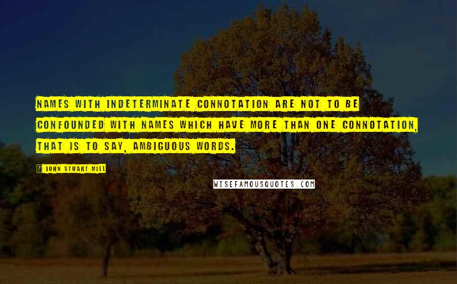 John Stuart Mill Quotes: Names with indeterminate connotation are not to be confounded with names which have more than one connotation, that is to say, ambiguous words.