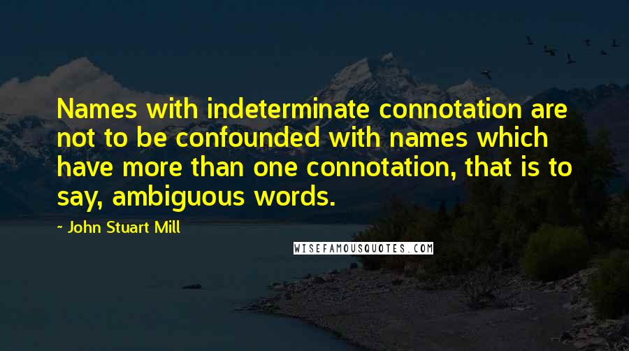 John Stuart Mill Quotes: Names with indeterminate connotation are not to be confounded with names which have more than one connotation, that is to say, ambiguous words.