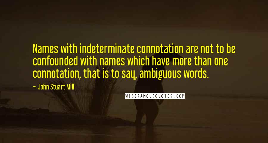 John Stuart Mill Quotes: Names with indeterminate connotation are not to be confounded with names which have more than one connotation, that is to say, ambiguous words.