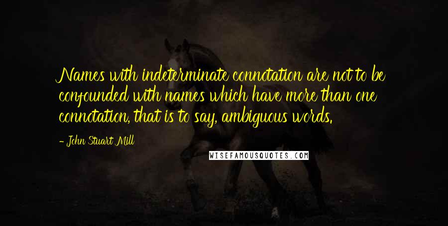 John Stuart Mill Quotes: Names with indeterminate connotation are not to be confounded with names which have more than one connotation, that is to say, ambiguous words.