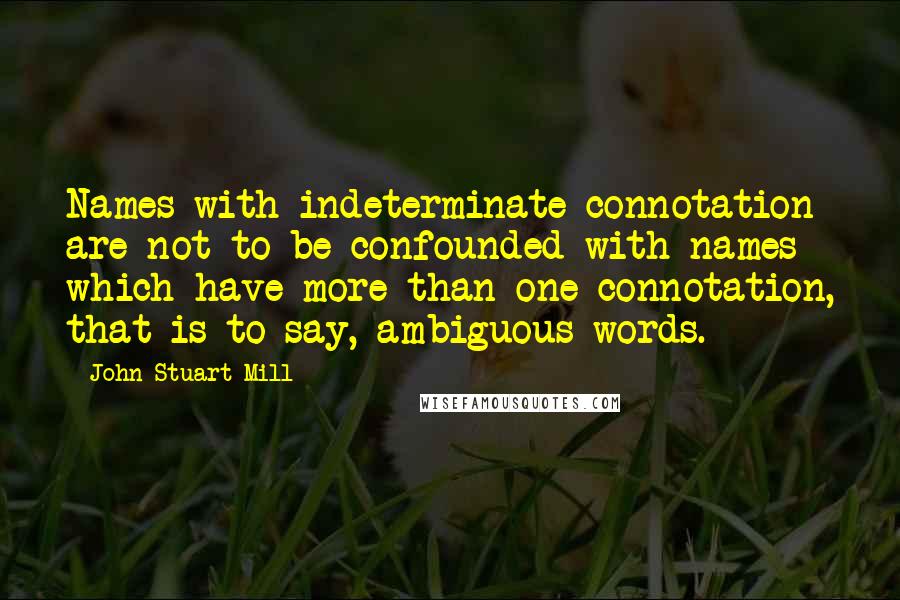 John Stuart Mill Quotes: Names with indeterminate connotation are not to be confounded with names which have more than one connotation, that is to say, ambiguous words.