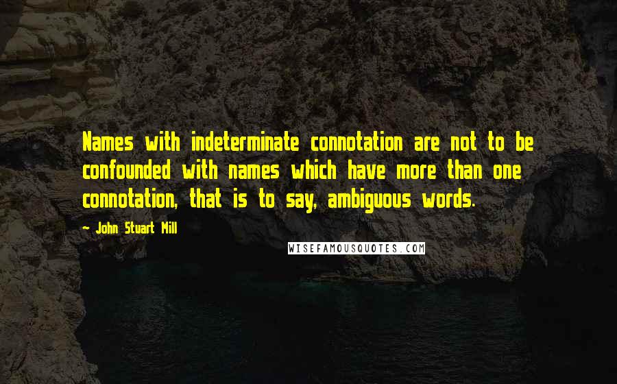 John Stuart Mill Quotes: Names with indeterminate connotation are not to be confounded with names which have more than one connotation, that is to say, ambiguous words.