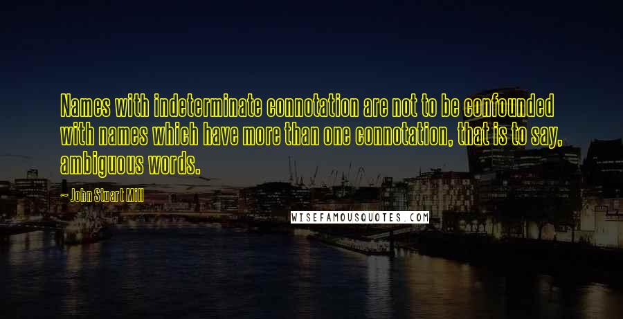 John Stuart Mill Quotes: Names with indeterminate connotation are not to be confounded with names which have more than one connotation, that is to say, ambiguous words.