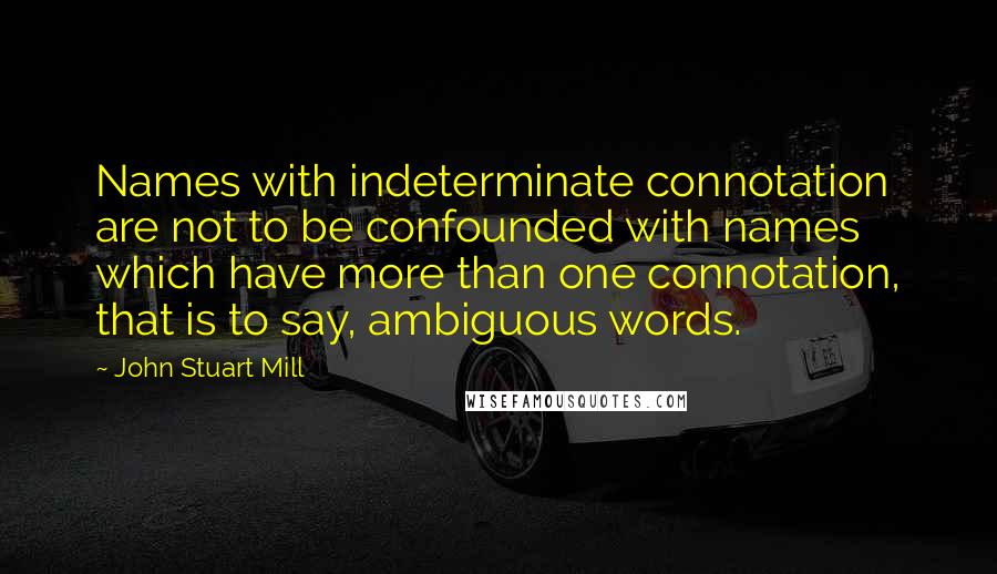 John Stuart Mill Quotes: Names with indeterminate connotation are not to be confounded with names which have more than one connotation, that is to say, ambiguous words.