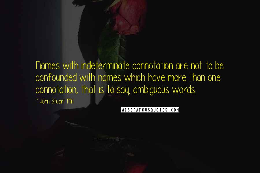 John Stuart Mill Quotes: Names with indeterminate connotation are not to be confounded with names which have more than one connotation, that is to say, ambiguous words.