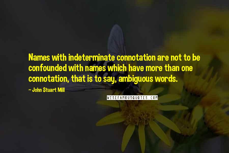 John Stuart Mill Quotes: Names with indeterminate connotation are not to be confounded with names which have more than one connotation, that is to say, ambiguous words.