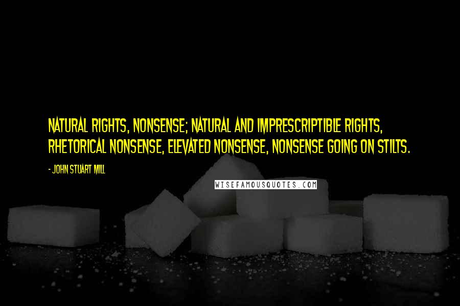 John Stuart Mill Quotes: Natural rights, nonsense; natural and imprescriptible rights, rhetorical nonsense, elevated nonsense, nonsense going on stilts.