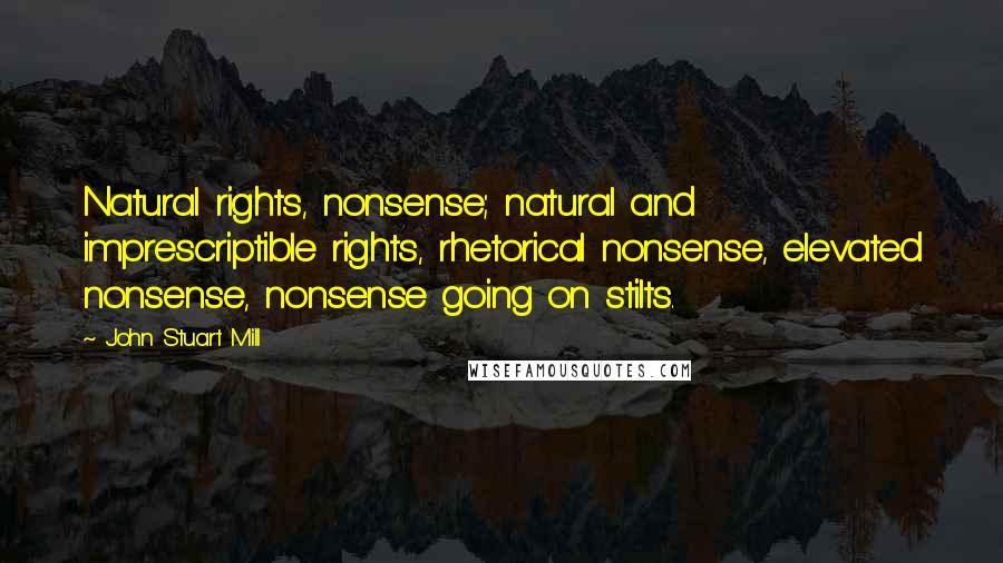 John Stuart Mill Quotes: Natural rights, nonsense; natural and imprescriptible rights, rhetorical nonsense, elevated nonsense, nonsense going on stilts.