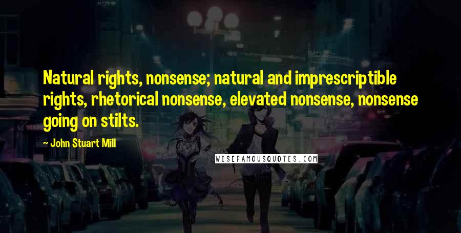 John Stuart Mill Quotes: Natural rights, nonsense; natural and imprescriptible rights, rhetorical nonsense, elevated nonsense, nonsense going on stilts.