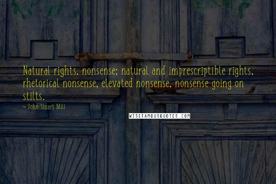 John Stuart Mill Quotes: Natural rights, nonsense; natural and imprescriptible rights, rhetorical nonsense, elevated nonsense, nonsense going on stilts.