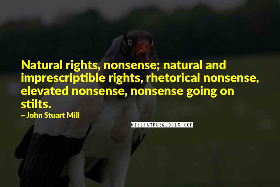 John Stuart Mill Quotes: Natural rights, nonsense; natural and imprescriptible rights, rhetorical nonsense, elevated nonsense, nonsense going on stilts.