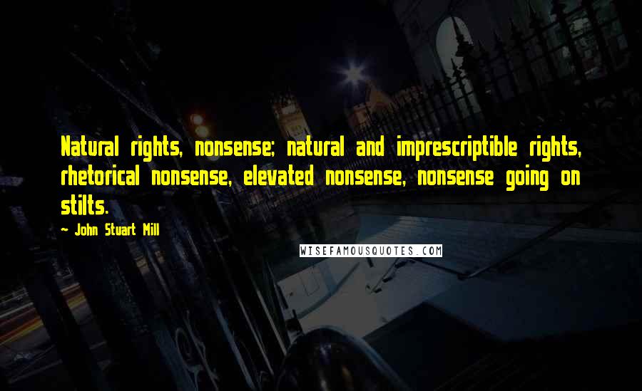 John Stuart Mill Quotes: Natural rights, nonsense; natural and imprescriptible rights, rhetorical nonsense, elevated nonsense, nonsense going on stilts.