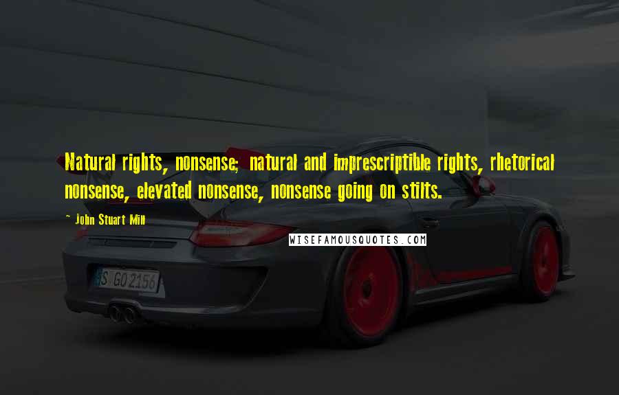 John Stuart Mill Quotes: Natural rights, nonsense; natural and imprescriptible rights, rhetorical nonsense, elevated nonsense, nonsense going on stilts.