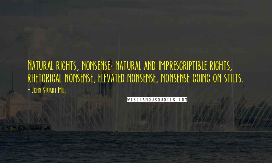 John Stuart Mill Quotes: Natural rights, nonsense; natural and imprescriptible rights, rhetorical nonsense, elevated nonsense, nonsense going on stilts.