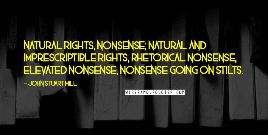 John Stuart Mill Quotes: Natural rights, nonsense; natural and imprescriptible rights, rhetorical nonsense, elevated nonsense, nonsense going on stilts.