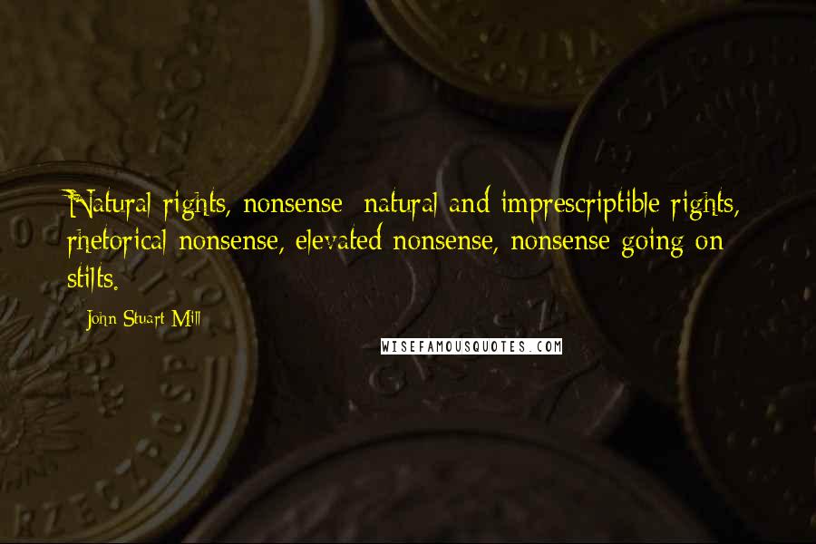 John Stuart Mill Quotes: Natural rights, nonsense; natural and imprescriptible rights, rhetorical nonsense, elevated nonsense, nonsense going on stilts.