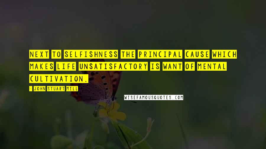 John Stuart Mill Quotes: Next to selfishness the principal cause which makes life unsatisfactory is want of mental cultivation.