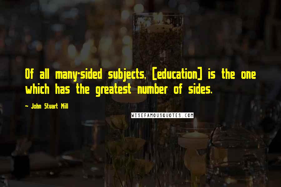 John Stuart Mill Quotes: Of all many-sided subjects, [education] is the one which has the greatest number of sides.