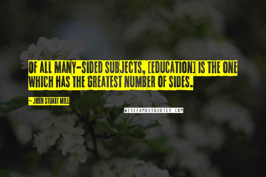 John Stuart Mill Quotes: Of all many-sided subjects, [education] is the one which has the greatest number of sides.