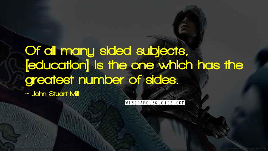 John Stuart Mill Quotes: Of all many-sided subjects, [education] is the one which has the greatest number of sides.