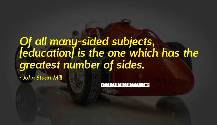 John Stuart Mill Quotes: Of all many-sided subjects, [education] is the one which has the greatest number of sides.