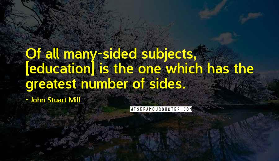 John Stuart Mill Quotes: Of all many-sided subjects, [education] is the one which has the greatest number of sides.