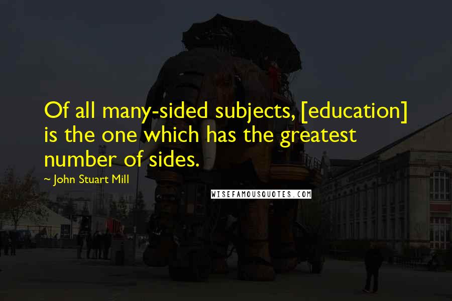 John Stuart Mill Quotes: Of all many-sided subjects, [education] is the one which has the greatest number of sides.