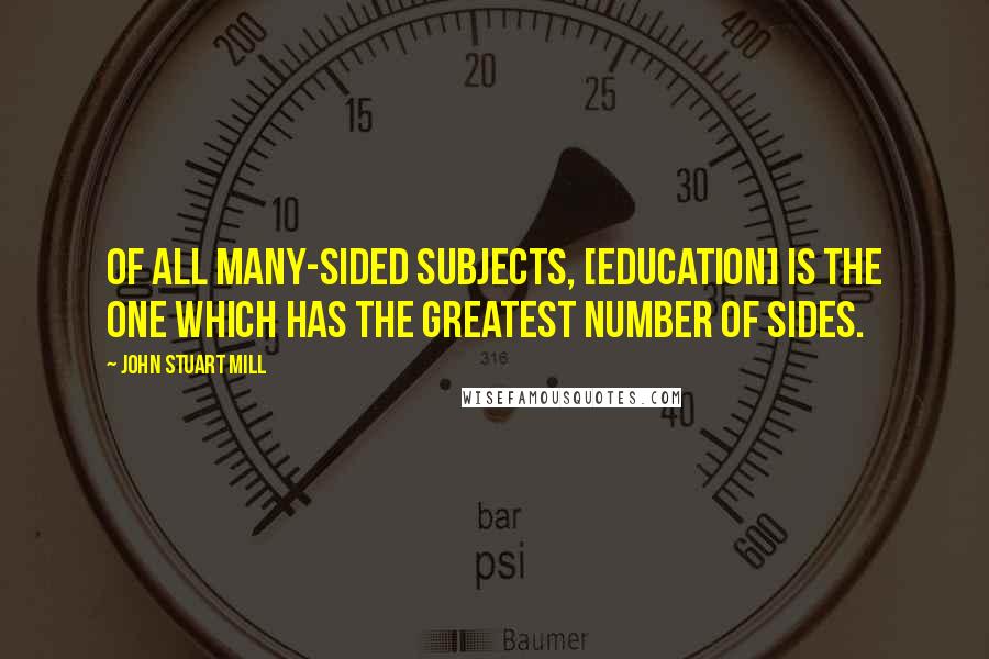 John Stuart Mill Quotes: Of all many-sided subjects, [education] is the one which has the greatest number of sides.