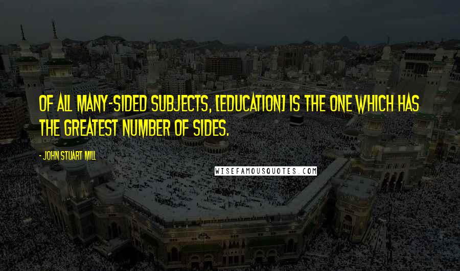 John Stuart Mill Quotes: Of all many-sided subjects, [education] is the one which has the greatest number of sides.