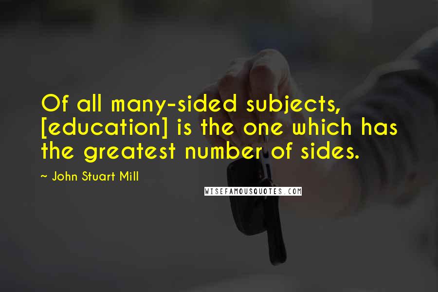 John Stuart Mill Quotes: Of all many-sided subjects, [education] is the one which has the greatest number of sides.