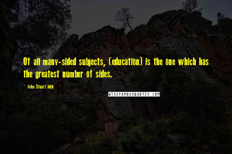 John Stuart Mill Quotes: Of all many-sided subjects, [education] is the one which has the greatest number of sides.