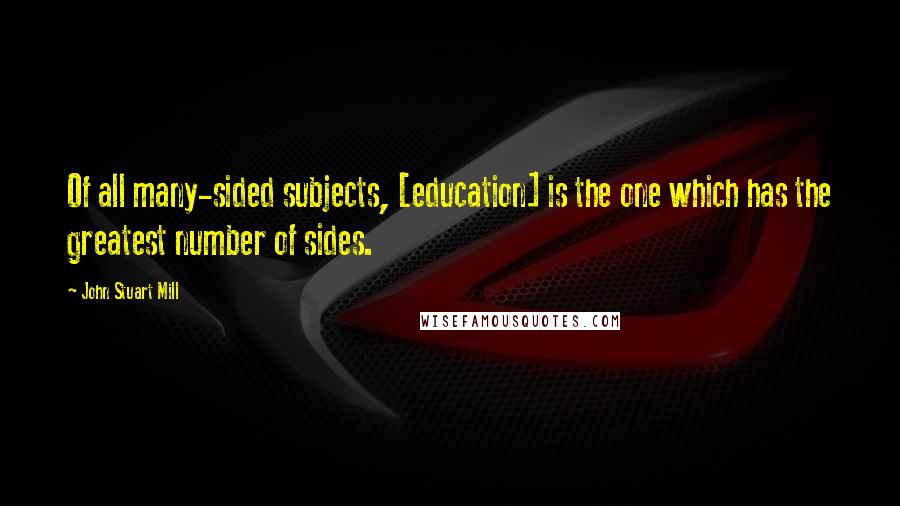 John Stuart Mill Quotes: Of all many-sided subjects, [education] is the one which has the greatest number of sides.