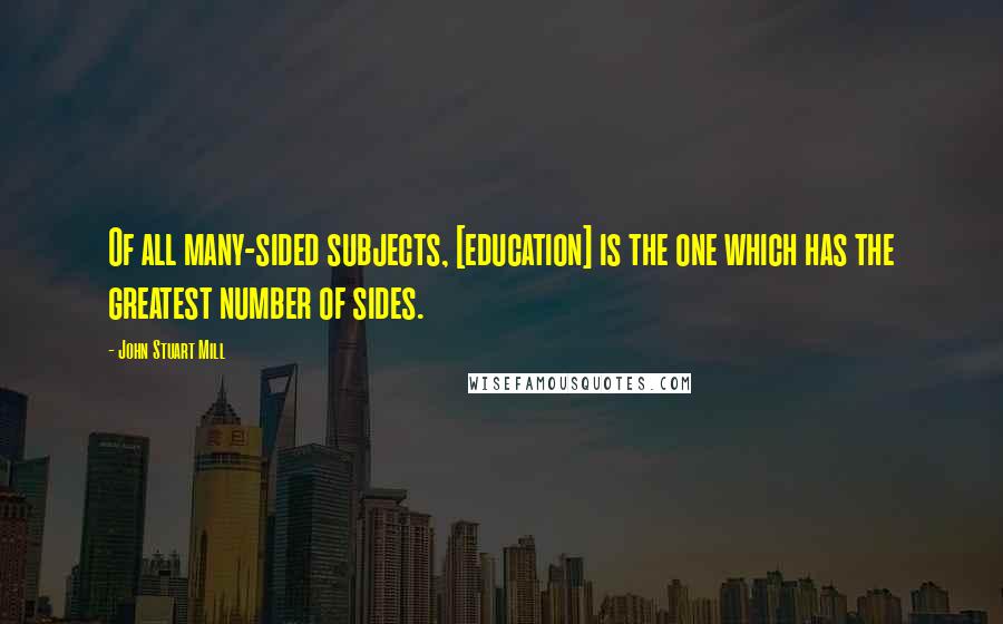 John Stuart Mill Quotes: Of all many-sided subjects, [education] is the one which has the greatest number of sides.