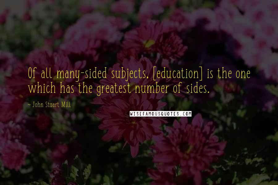 John Stuart Mill Quotes: Of all many-sided subjects, [education] is the one which has the greatest number of sides.