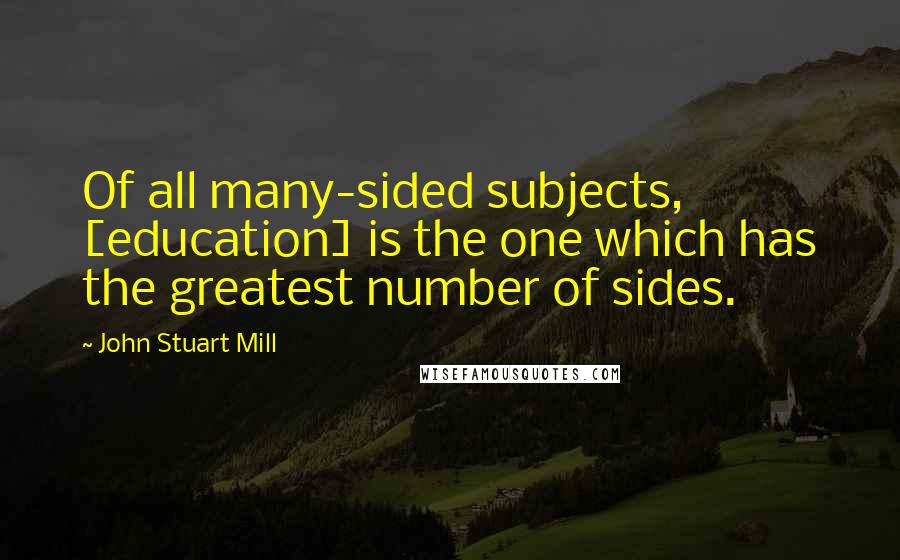 John Stuart Mill Quotes: Of all many-sided subjects, [education] is the one which has the greatest number of sides.