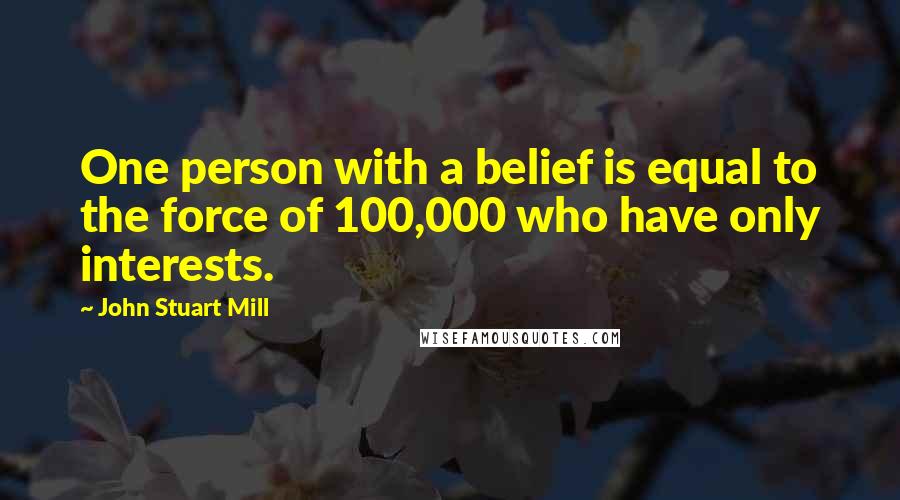John Stuart Mill Quotes: One person with a belief is equal to the force of 100,000 who have only interests.