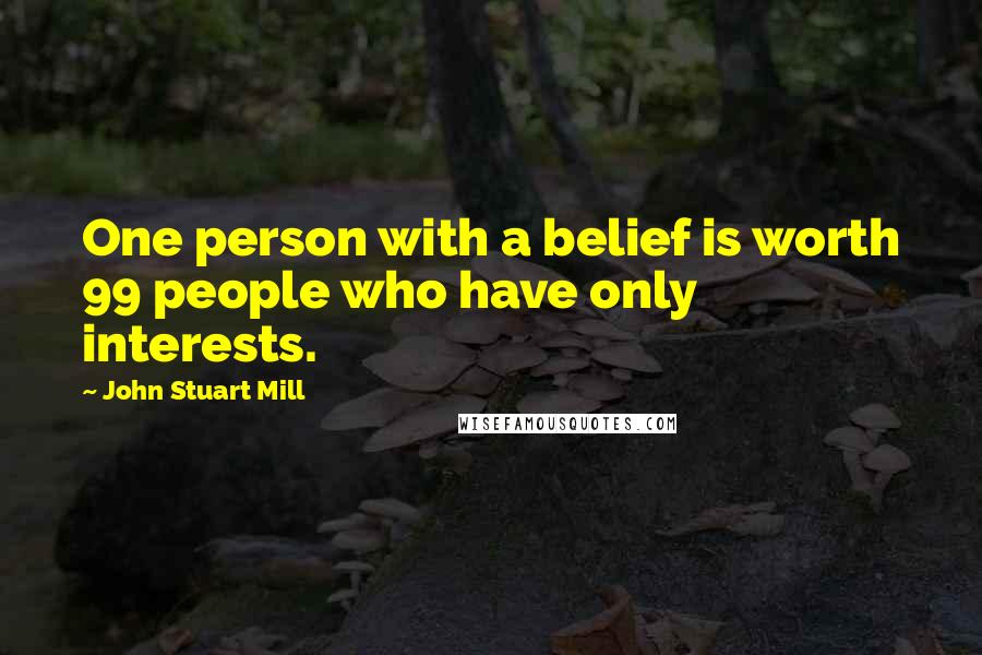 John Stuart Mill Quotes: One person with a belief is worth 99 people who have only interests.