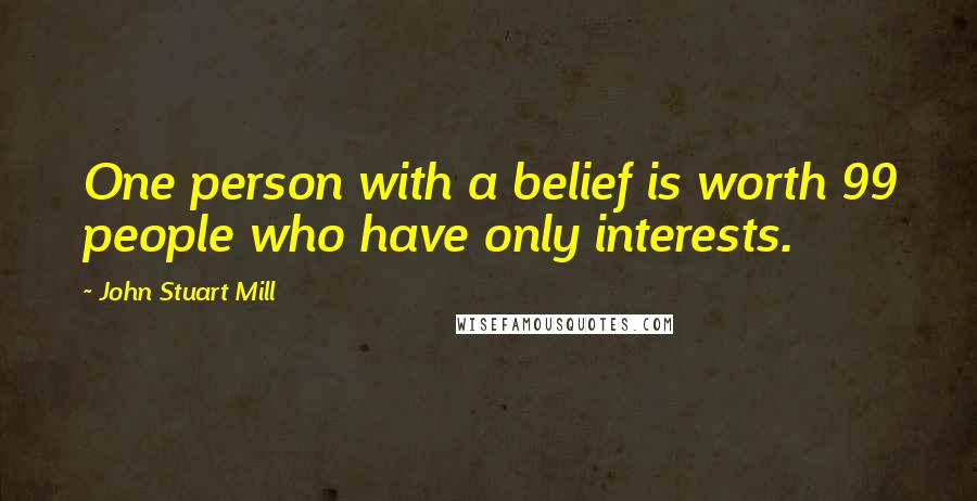 John Stuart Mill Quotes: One person with a belief is worth 99 people who have only interests.