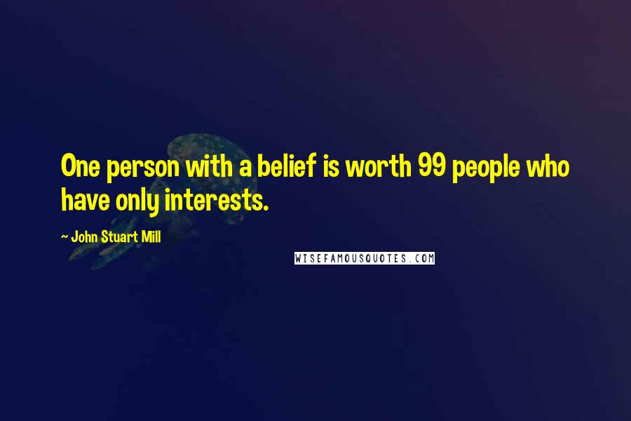 John Stuart Mill Quotes: One person with a belief is worth 99 people who have only interests.