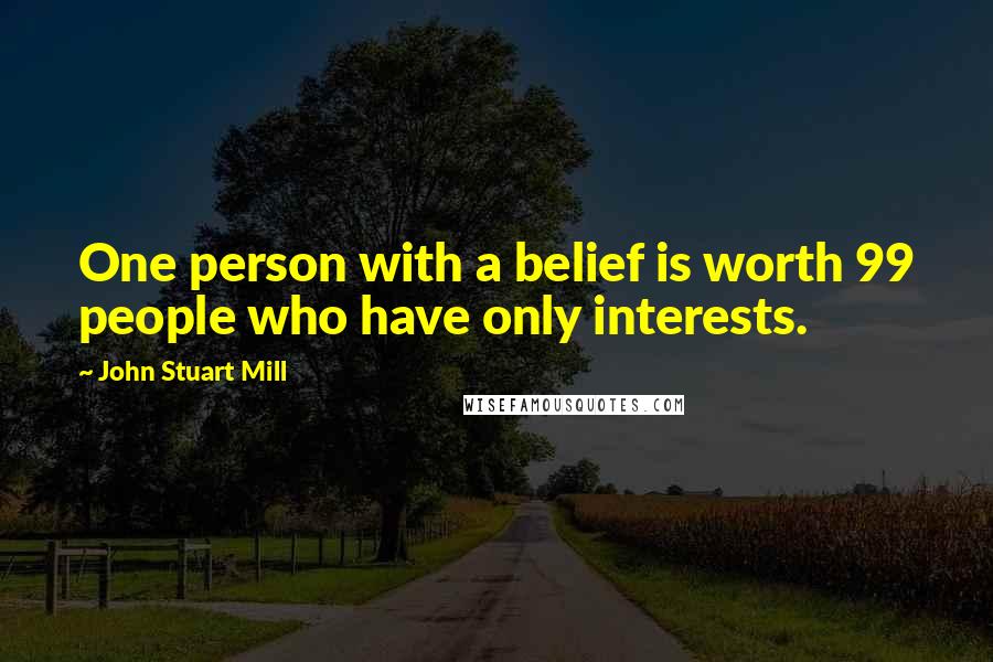 John Stuart Mill Quotes: One person with a belief is worth 99 people who have only interests.