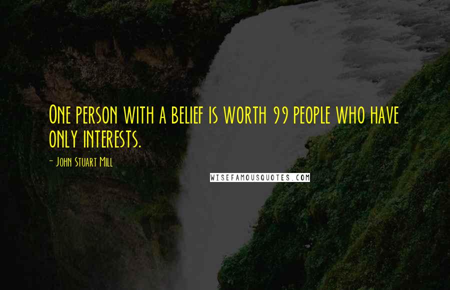 John Stuart Mill Quotes: One person with a belief is worth 99 people who have only interests.