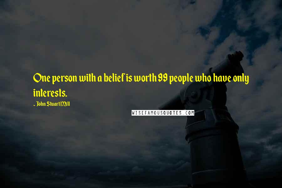 John Stuart Mill Quotes: One person with a belief is worth 99 people who have only interests.