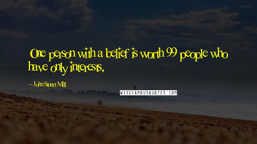 John Stuart Mill Quotes: One person with a belief is worth 99 people who have only interests.