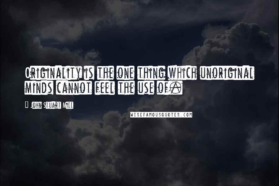 John Stuart Mill Quotes: Originality is the one thing which unoriginal minds cannot feel the use of.