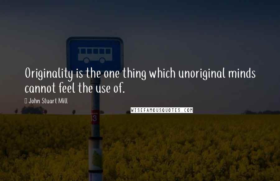 John Stuart Mill Quotes: Originality is the one thing which unoriginal minds cannot feel the use of.