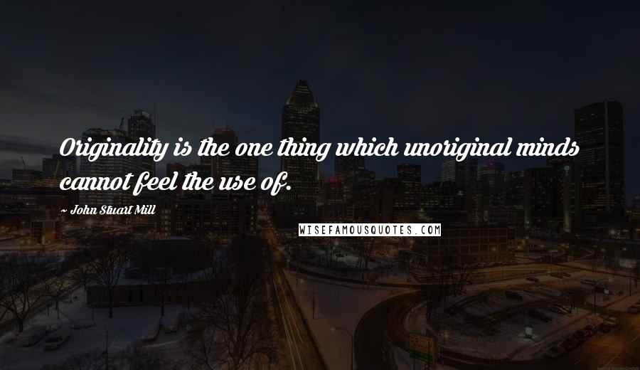 John Stuart Mill Quotes: Originality is the one thing which unoriginal minds cannot feel the use of.