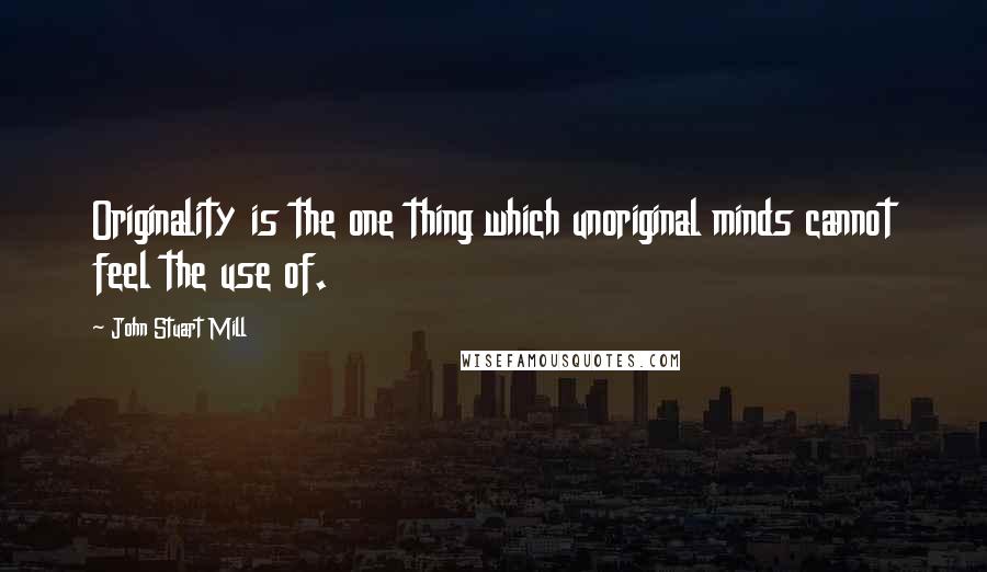 John Stuart Mill Quotes: Originality is the one thing which unoriginal minds cannot feel the use of.