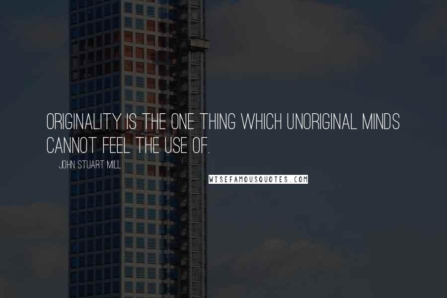 John Stuart Mill Quotes: Originality is the one thing which unoriginal minds cannot feel the use of.