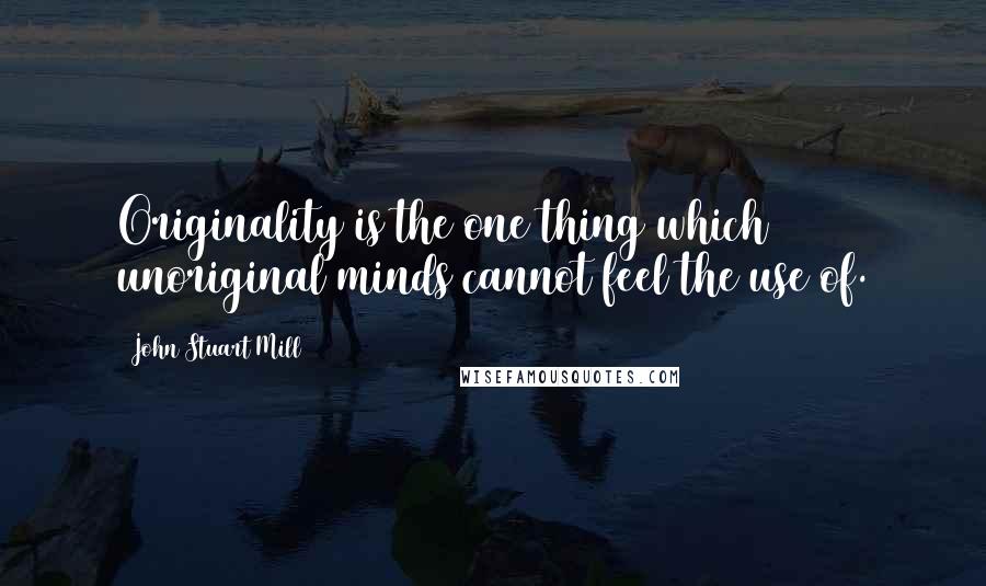 John Stuart Mill Quotes: Originality is the one thing which unoriginal minds cannot feel the use of.